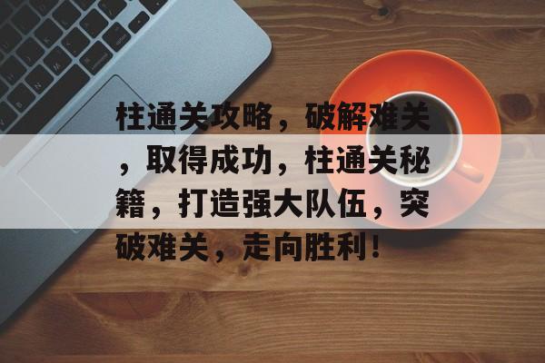 柱通关攻略，破解难关，取得成功，柱通关秘籍，打造强大队伍，突破难关，走向胜利！