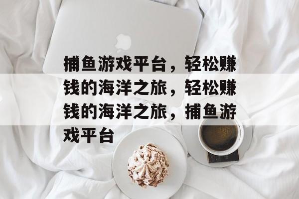 捕鱼游戏平台,轻松赚钱的海洋之旅,轻松赚钱的海洋之旅,捕鱼游戏平台 捕鱼游戏平台,轻松赚钱的海洋之旅,轻松赚钱的海洋之旅,捕鱼游戏平台