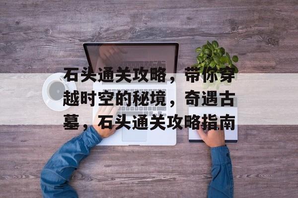 石头通关攻略,带你穿越时空的秘境,奇遇古墓,石头通关攻略指南 石头通关攻略,带你穿越时空的秘境,奇遇古墓,石头通关攻略指南