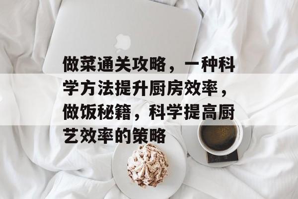 做菜通关攻略,一种科学方法提升厨房效率,做饭秘籍,科学提高厨艺效率的策略 做菜通关攻略,一种科学方法提升厨房效率,做饭秘籍,科学提高厨艺效率的策略