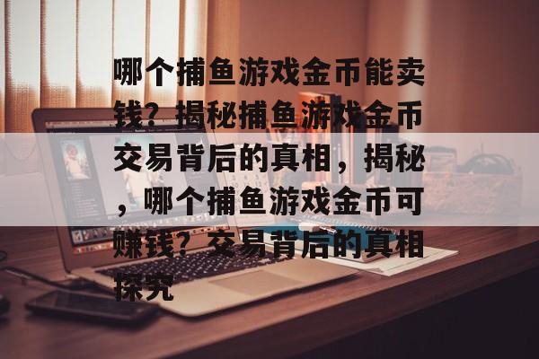 哪个捕鱼游戏金币能卖钱?揭秘捕鱼游戏金币交易背后的真相,揭秘,哪个捕鱼游戏金币可赚钱?交易背后的真相探究 哪个捕鱼游戏金币能卖钱?揭秘捕鱼游戏金币交易背后的真相,揭秘,哪个捕鱼游戏金币可赚钱?交易背后的真相探究
