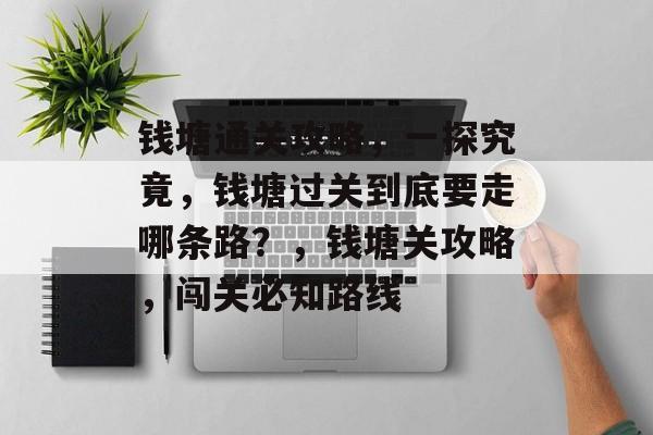 钱塘通关攻略,一探究竟,钱塘过关到底要走哪条路?,钱塘关攻略,闯关必知路线 钱塘通关攻略,一探究竟,钱塘过关到底要走哪条路?,钱塘关攻略,闯关必知路线