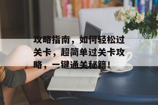 攻略指南,如何轻松过关卡,超简单过关卡攻略,一键通关秘籍! 攻略指南,如何轻松过关卡,超简单过关卡攻略,一键通关秘籍!