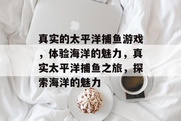 真实的太平洋捕鱼游戏,体验海洋的魅力,真实太平洋捕鱼之旅,探索海洋的魅力 真实的太平洋捕鱼游戏,体验海洋的魅力,真实太平洋捕鱼之旅,探索海洋的魅力