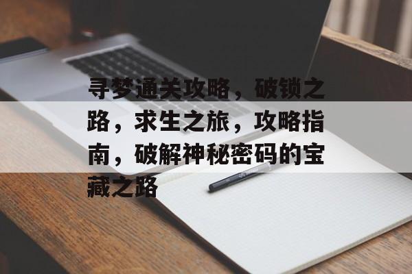 寻梦通关攻略,破锁之路,求生之旅,攻略指南,破解神秘密码的宝藏之路 寻梦通关攻略,破锁之路,求生之旅,攻略指南,破解神秘密码的宝藏之路