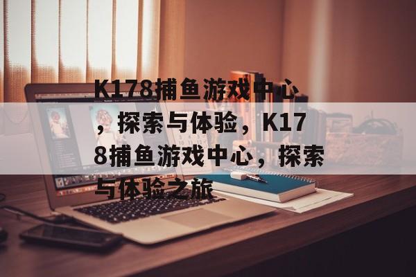 K178捕鱼游戏中心,探索与体验,K178捕鱼游戏中心,探索与体验之旅 K178捕鱼游戏中心,探索与体验,K178捕鱼游戏中心,探索与体验之旅