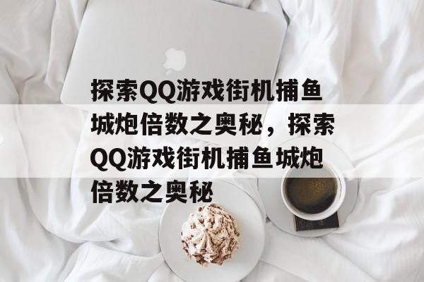 探索QQ游戏街机捕鱼城炮倍数之奥秘,探索QQ游戏街机捕鱼城炮倍数之奥秘 探索QQ游戏街机捕鱼城炮倍数之奥秘,探索QQ游戏街机捕鱼城炮倍数之奥秘