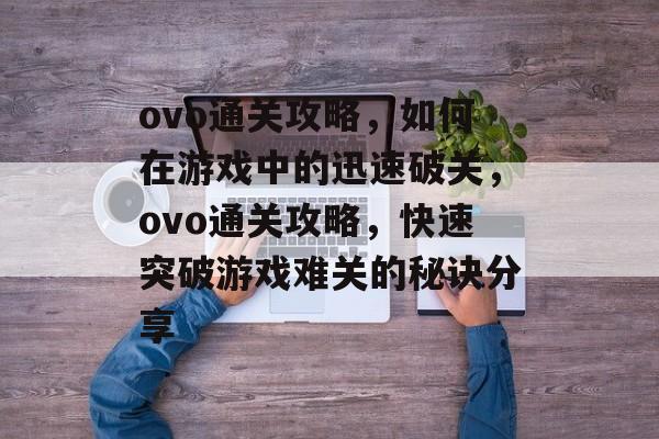 ovo通关攻略，如何在游戏中的迅速破关，ovo通关攻略，快速突破游戏难关的秘诀分享