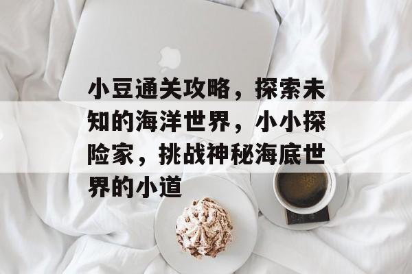 小豆通关攻略,探索未知的海洋世界,小小探险家,挑战神秘海底世界的小道 小豆通关攻略,探索未知的海洋世界,小小探险家,挑战神秘海底世界的小道