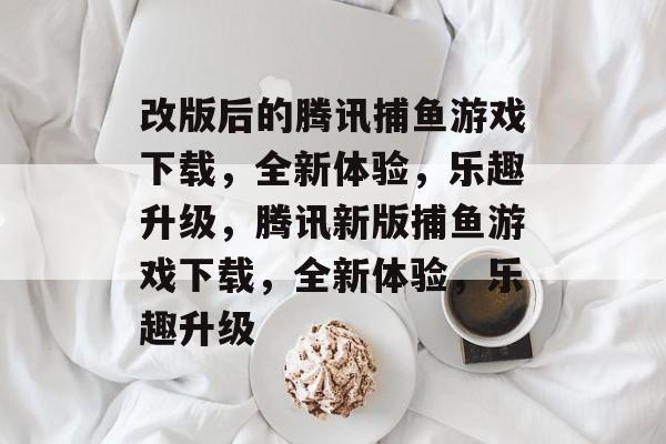 改版后的腾讯捕鱼游戏下载,全新体验,乐趣升级,腾讯新版捕鱼游戏下载,全新体验,乐趣升级 改版后的腾讯捕鱼游戏下载,全新体验,乐趣升级,腾讯新版捕鱼游戏下载,全新体验,乐趣升级
