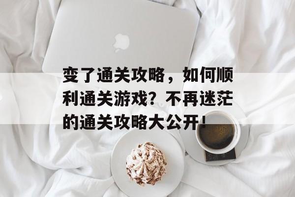 变了通关攻略,如何顺利通关游戏?不再迷茫的通关攻略大公开! 变了通关攻略,如何顺利通关游戏?不再迷茫的通关攻略大公开!