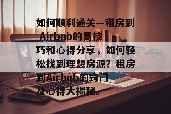 如何顺利通关—租房到 Airbnb的高技巧和心得分享,如何轻松找到理想房源?租房到Airbnb的窍门及心得大揭秘。 如何顺利通关—租房到 Airbnb的高技巧和心得分享,如何轻松找到理想房源?租房到Airbnb的窍门及心得大揭秘。