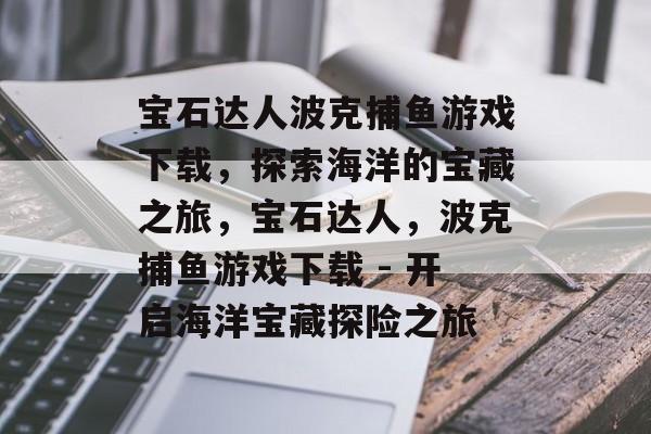 宝石达人波克捕鱼游戏下载,探索海洋的宝藏之旅,宝石达人,波克捕鱼游戏下载 - 开启海洋宝藏探险之旅 宝石达人波克捕鱼游戏下载,探索海洋的宝藏之旅,宝石达人,波克捕鱼游戏下载 - 开启海洋宝藏探险之旅