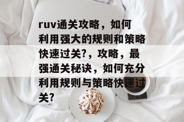 ruv通关攻略,如何利用强大的规则和策略快速过关?,攻略,最强通关秘诀,如何充分利用规则与策略快速过关? ruv通关攻略,如何利用强大的规则和策略快速过关?,攻略,最强通关秘诀,如何充分利用规则与策略快速过关?