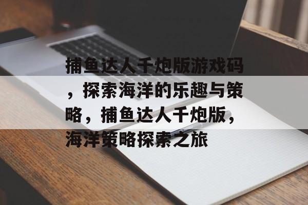 捕鱼达人千炮版游戏码,探索海洋的乐趣与策略,捕鱼达人千炮版,海洋策略探索之旅 捕鱼达人千炮版游戏码,探索海洋的乐趣与策略,捕鱼达人千炮版,海洋策略探索之旅