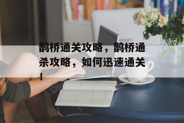鹊桥通关攻略,鹊桥通杀攻略,如何迅速通关! 鹊桥通关攻略,鹊桥通杀攻略,如何迅速通关!