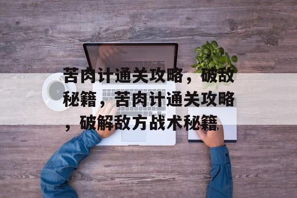 苦肉计通关攻略,破敌秘籍,苦肉计通关攻略,破解敌方战术秘籍 苦肉计通关攻略,破敌秘籍,苦肉计通关攻略,破解敌方战术秘籍