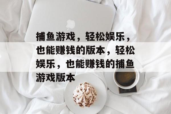 捕鱼游戏，轻松娱乐，也能赚钱的版本，轻松娱乐，也能赚钱的捕鱼游戏版本