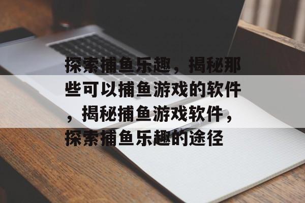 探索捕鱼乐趣,揭秘那些可以捕鱼游戏的软件,揭秘捕鱼游戏软件,探索捕鱼乐趣的途径 探索捕鱼乐趣,揭秘那些可以捕鱼游戏的软件,揭秘捕鱼游戏软件,探索捕鱼乐趣的途径