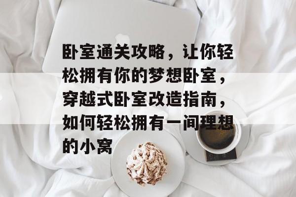 卧室通关攻略,让你轻松拥有你的梦想卧室,穿越式卧室改造指南,如何轻松拥有一间理想的小窝 卧室通关攻略,让你轻松拥有你的梦想卧室,穿越式卧室改造指南,如何轻松拥有一间理想的小窝