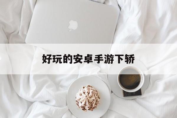 好玩的安卓手游下轿 好玩的安卓手游下轿