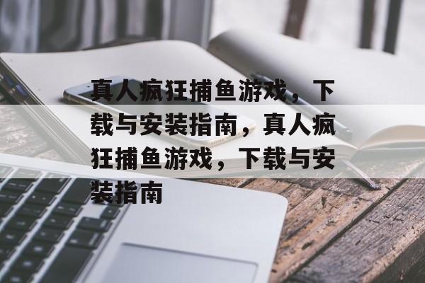真人疯狂捕鱼游戏,下载与安装指南,真人疯狂捕鱼游戏,下载与安装指南 真人疯狂捕鱼游戏,下载与安装指南,真人疯狂捕鱼游戏,下载与安装指南