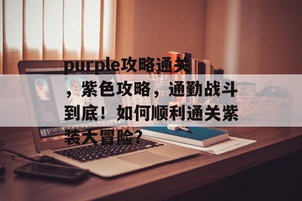 purple攻略通关,紫色攻略,通勤战斗到底!如何顺利通关紫装大冒险? purple攻略通关,紫色攻略,通勤战斗到底!如何顺利通关紫装大冒险?