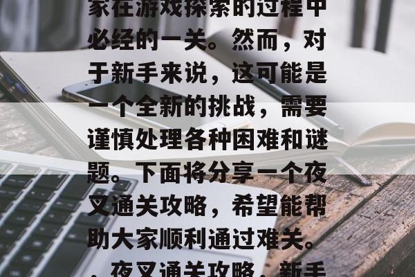 夜叉通关攻略是所有玩家在游戏探索的过程中必经的一关。然而,对于新手来说,这可能是一个全新的挑战,需要谨慎处理各种困难和谜题。下面将分享一个夜叉通关攻略,希望能帮助大家顺利通过难关。,夜叉通关攻略,新手必读必备攻略 夜叉通关攻略是所有玩家在游戏探索的过程中必经的一关。然而,对于新手来说,这可能是一个全新的挑战,需要谨慎处理各种困难和谜题。下面将分享一个夜叉通关攻略,希望能帮助大家顺利通过难关。,夜叉通关攻略,新手必读必备攻略