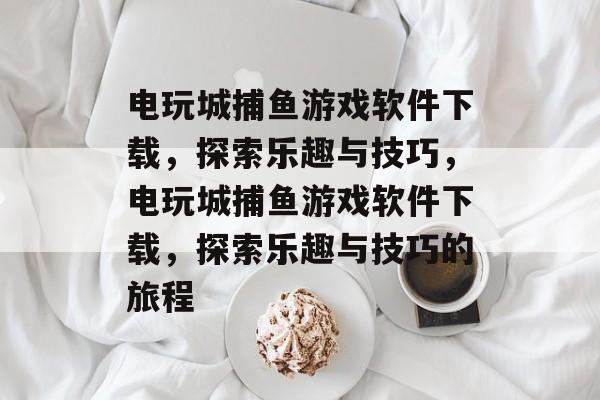 电玩城捕鱼游戏软件下载，探索乐趣与技巧，电玩城捕鱼游戏软件下载，探索乐趣与技巧的旅程