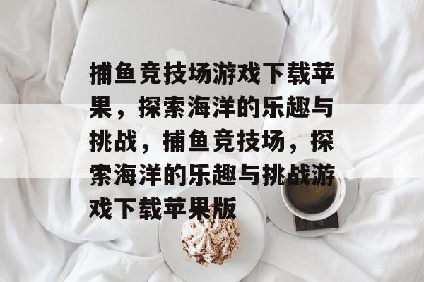 捕鱼竞技场游戏下载苹果,探索海洋的乐趣与挑战,捕鱼竞技场,探索海洋的乐趣与挑战游戏下载苹果版 捕鱼竞技场游戏下载苹果,探索海洋的乐趣与挑战,捕鱼竞技场,探索海洋的乐趣与挑战游戏下载苹果版