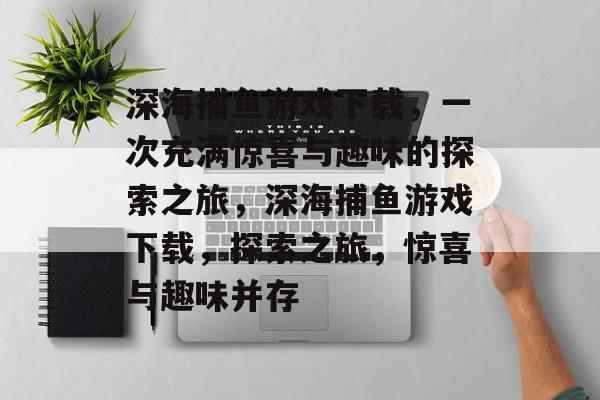 深海捕鱼游戏下载,一次充满惊喜与趣味的探索之旅,深海捕鱼游戏下载,探索之旅,惊喜与趣味并存 深海捕鱼游戏下载,一次充满惊喜与趣味的探索之旅,深海捕鱼游戏下载,探索之旅,惊喜与趣味并存