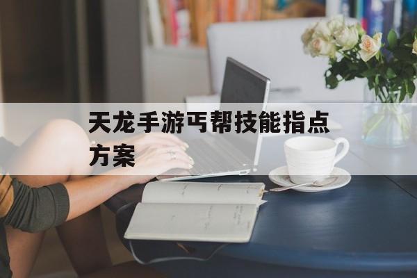 天龙手游丐帮技能指点方案 天龙手游丐帮技能指点方案