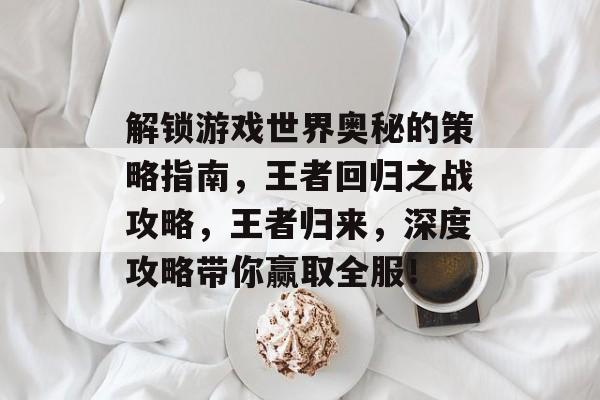 解锁游戏世界奥秘的策略指南,王者回归之战攻略,王者归来,深度攻略带你赢取全服! 解锁游戏世界奥秘的策略指南,王者回归之战攻略,王者归来,深度攻略带你赢取全服!