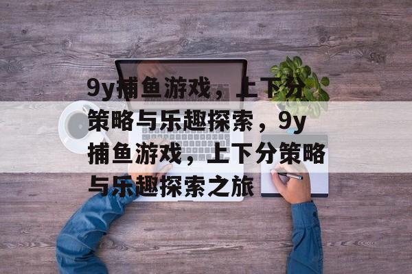 9y捕鱼游戏，上下分策略与乐趣探索，9y捕鱼游戏，上下分策略与乐趣探索之旅