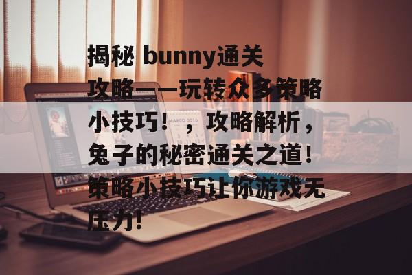 揭秘 bunny通关攻略——玩转众多策略小技巧!,攻略解析,兔子的秘密通关之道!策略小技巧让你游戏无压力! 揭秘 bunny通关攻略——玩转众多策略小技巧!,攻略解析,兔子的秘密通关之道!策略小技巧让你游戏无压力!