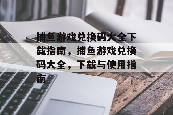 捕鱼游戏兑换码大全下载指南,捕鱼游戏兑换码大全,下载与使用指南 捕鱼游戏兑换码大全下载指南,捕鱼游戏兑换码大全,下载与使用指南