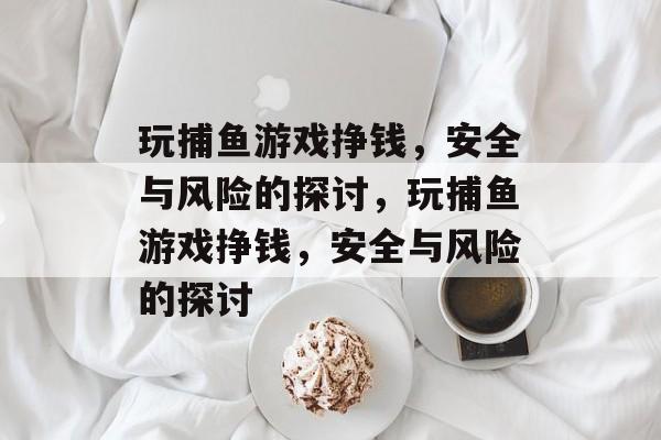 玩捕鱼游戏挣钱,安全与风险的探讨,玩捕鱼游戏挣钱,安全与风险的探讨 玩捕鱼游戏挣钱,安全与风险的探讨,玩捕鱼游戏挣钱,安全与风险的探讨