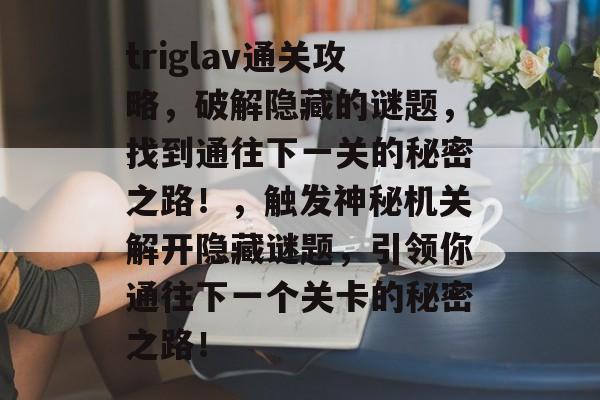 triglav通关攻略,破解隐藏的谜题,找到通往下一关的秘密之路!,触发神秘机关解开隐藏谜题,引领你通往下一个关卡的秘密之路! triglav通关攻略,破解隐藏的谜题,找到通往下一关的秘密之路!,触发神秘机关解开隐藏谜题,引领你通往下一个关卡的秘密之路!