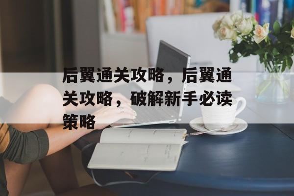 后翼通关攻略,后翼通关攻略,破解新手必读策略 后翼通关攻略,后翼通关攻略,破解新手必读策略