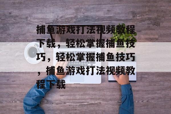 捕鱼游戏打法视频教程下载,轻松掌握捕鱼技巧,轻松掌握捕鱼技巧,捕鱼游戏打法视频教程下载 捕鱼游戏打法视频教程下载,轻松掌握捕鱼技巧,轻松掌握捕鱼技巧,捕鱼游戏打法视频教程下载