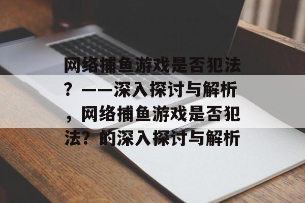 网络捕鱼游戏是否犯法?——深入探讨与解析,网络捕鱼游戏是否犯法?的深入探讨与解析 网络捕鱼游戏是否犯法?——深入探讨与解析,网络捕鱼游戏是否犯法?的深入探讨与解析