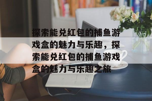 探索能兑红包的捕鱼游戏盒的魅力与乐趣，探索能兑红包的捕鱼游戏盒的魅力与乐趣之旅