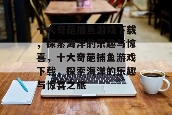 十大奇葩捕鱼游戏下载,探索海洋的乐趣与惊喜,十大奇葩捕鱼游戏下载,探索海洋的乐趣与惊喜之旅 十大奇葩捕鱼游戏下载,探索海洋的乐趣与惊喜,十大奇葩捕鱼游戏下载,探索海洋的乐趣与惊喜之旅