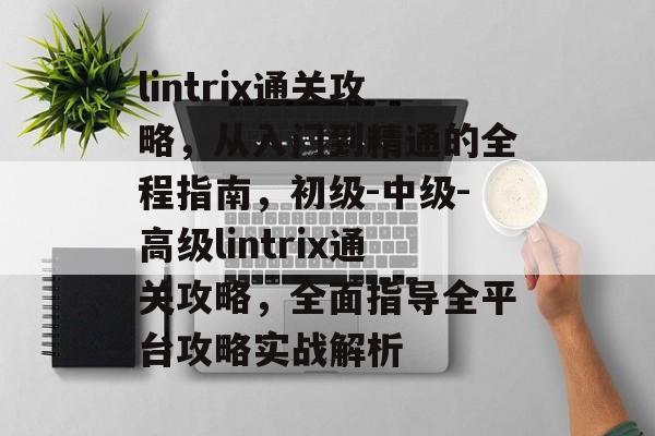 lintrix通关攻略,从入门到精通的全程指南,初级-中级-高级lintrix通关攻略,全面指导全平台攻略实战解析 lintrix通关攻略,从入门到精通的全程指南,初级-中级-高级lintrix通关攻略,全面指导全平台攻略实战解析