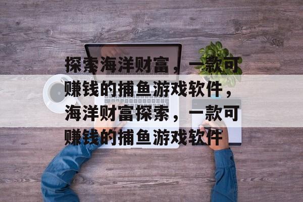 探索海洋财富，一款可赚钱的捕鱼游戏软件，海洋财富探索，一款可赚钱的捕鱼游戏软件