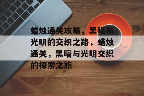 蜡烛通关攻略,黑暗与光明的交织之路,蜡烛通关,黑暗与光明交织的探索之旅 蜡烛通关攻略,黑暗与光明的交织之路,蜡烛通关,黑暗与光明交织的探索之旅
