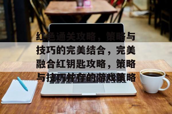 红色通关攻略,策略与技巧的完美结合,完美融合红钥匙攻略,策略与技巧并存的游戏策略 红色通关攻略,策略与技巧的完美结合,完美融合红钥匙攻略,策略与技巧并存的游戏策略