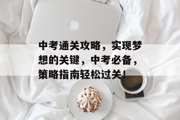 中考通关攻略,实现梦想的关键,中考必备,策略指南轻松过关! 中考通关攻略,实现梦想的关键,中考必备,策略指南轻松过关!