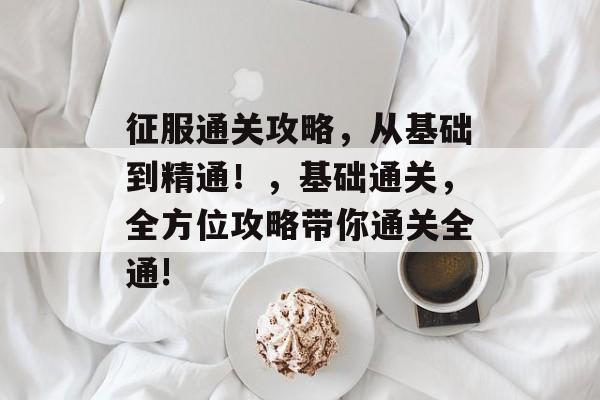 征服通关攻略,从基础到精通!,基础通关,全方位攻略带你通关全通! 征服通关攻略,从基础到精通!,基础通关,全方位攻略带你通关全通!