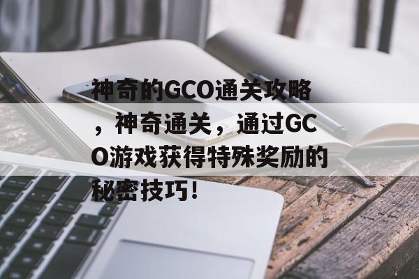 神奇的GCO通关攻略,神奇通关,通过GCO游戏获得特殊奖励的秘密技巧! 神奇的GCO通关攻略,神奇通关,通过GCO游戏获得特殊奖励的秘密技巧!